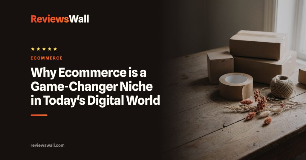Why Ecommerce is a Game-Changer Niche in Today’s Digital World